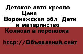 Детское авто кресло › Цена ­ 1 000 - Воронежская обл. Дети и материнство » Коляски и переноски   